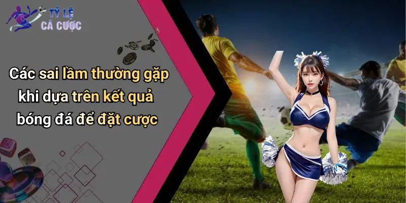 Các sai lầm thường gặp khi dựa trên kết quả bóng đá để đặt cược