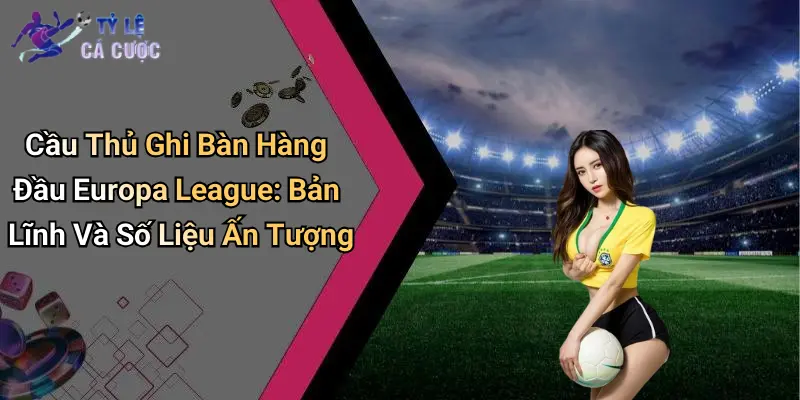 Cầu Thủ Ghi Bàn Hàng Đầu Europa League: Bản Lĩnh Và Số Liệu Ấn Tượng
