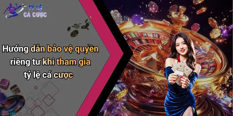 Hướng dẫn bảo vệ quyền riêng tư khi tham gia tỷ lệ cá cược