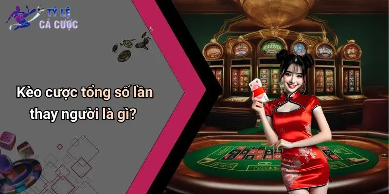 Kèo cược tổng số lần thay người là gì?
