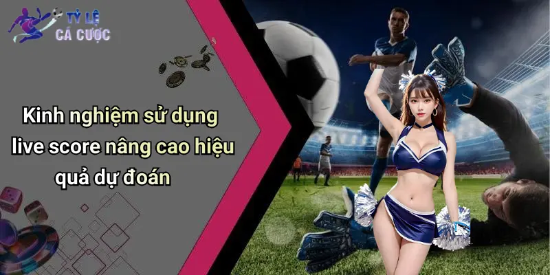 Kinh nghiệm sử dụng live score nâng cao hiệu quả dự đoán