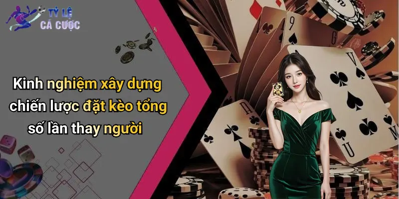 Kinh nghiệm xây dựng chiến lược đặt kèo tổng số lần thay người
