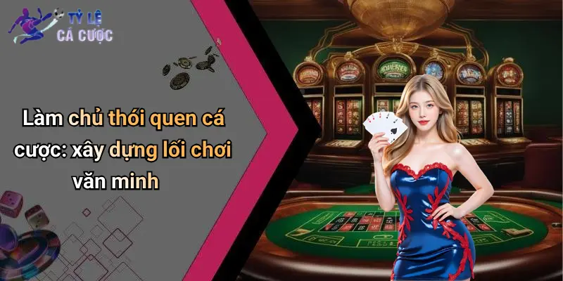 Làm chủ thói quen cá cược: xây dựng lối chơi văn minh