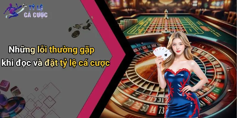 Những lỗi thường gặp khi đọc và đặt tỷ lệ cá cược