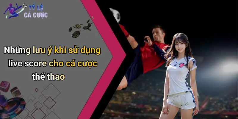 Những lưu ý khi sử dụng live score cho cá cược thể thao