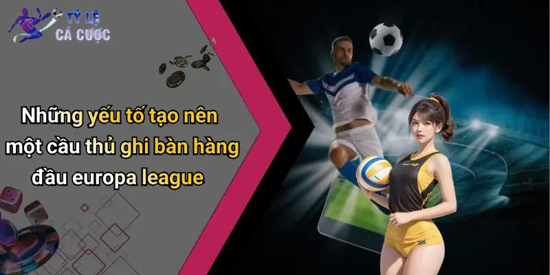 Những yếu tố tạo nên một cầu thủ ghi bàn hàng đầu europa league