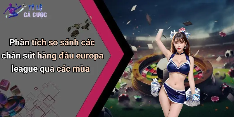 Phân tích so sánh các chân sút hàng đầu europa league qua các mùa