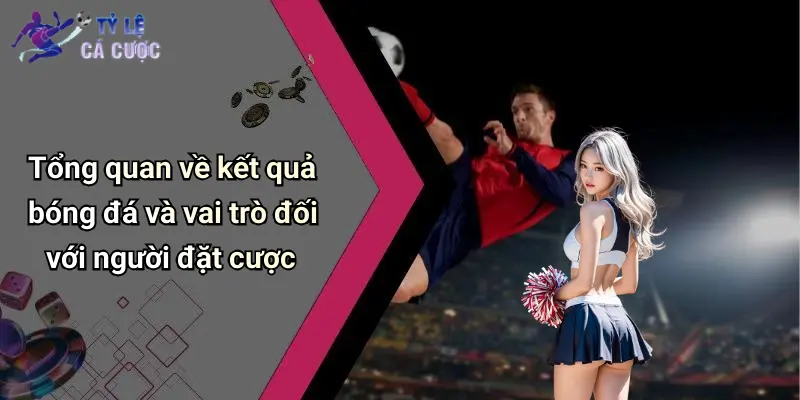 Tổng quan về kết quả bóng đá và vai trò đối với người đặt cược