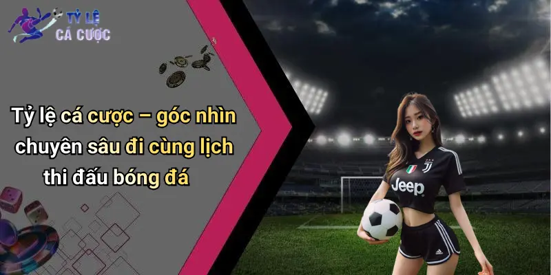 Tỷ lệ cá cược – góc nhìn chuyên sâu đi cùng lịch thi đấu bóng đá